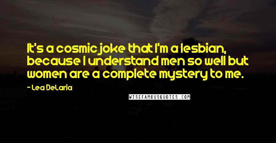 Lea DeLaria Quotes: It's a cosmic joke that I'm a lesbian, because I understand men so well but women are a complete mystery to me.