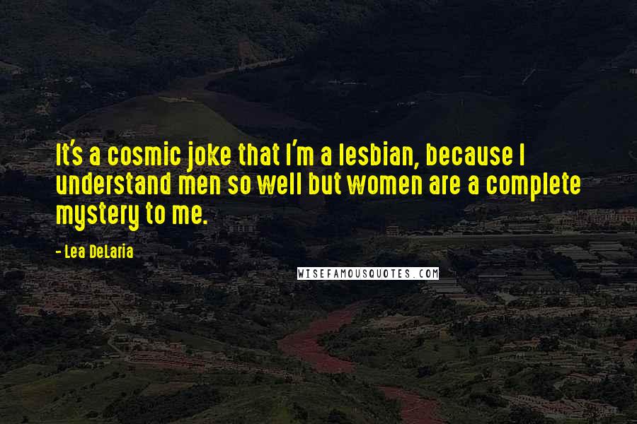 Lea DeLaria Quotes: It's a cosmic joke that I'm a lesbian, because I understand men so well but women are a complete mystery to me.