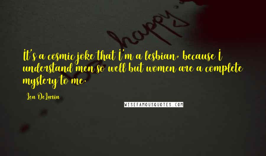 Lea DeLaria Quotes: It's a cosmic joke that I'm a lesbian, because I understand men so well but women are a complete mystery to me.