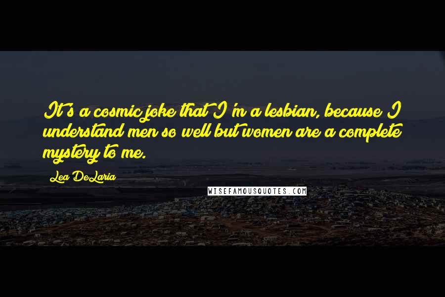 Lea DeLaria Quotes: It's a cosmic joke that I'm a lesbian, because I understand men so well but women are a complete mystery to me.