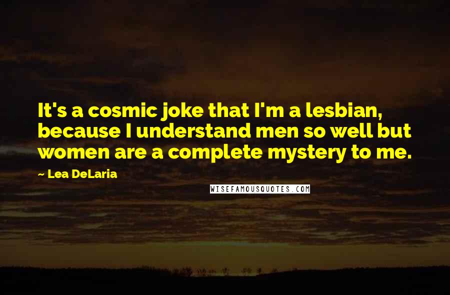 Lea DeLaria Quotes: It's a cosmic joke that I'm a lesbian, because I understand men so well but women are a complete mystery to me.