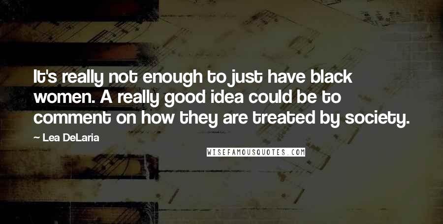 Lea DeLaria Quotes: It's really not enough to just have black women. A really good idea could be to comment on how they are treated by society.