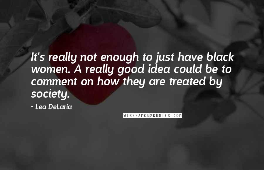 Lea DeLaria Quotes: It's really not enough to just have black women. A really good idea could be to comment on how they are treated by society.