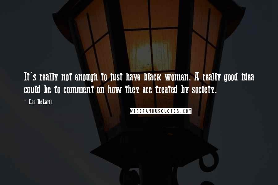 Lea DeLaria Quotes: It's really not enough to just have black women. A really good idea could be to comment on how they are treated by society.