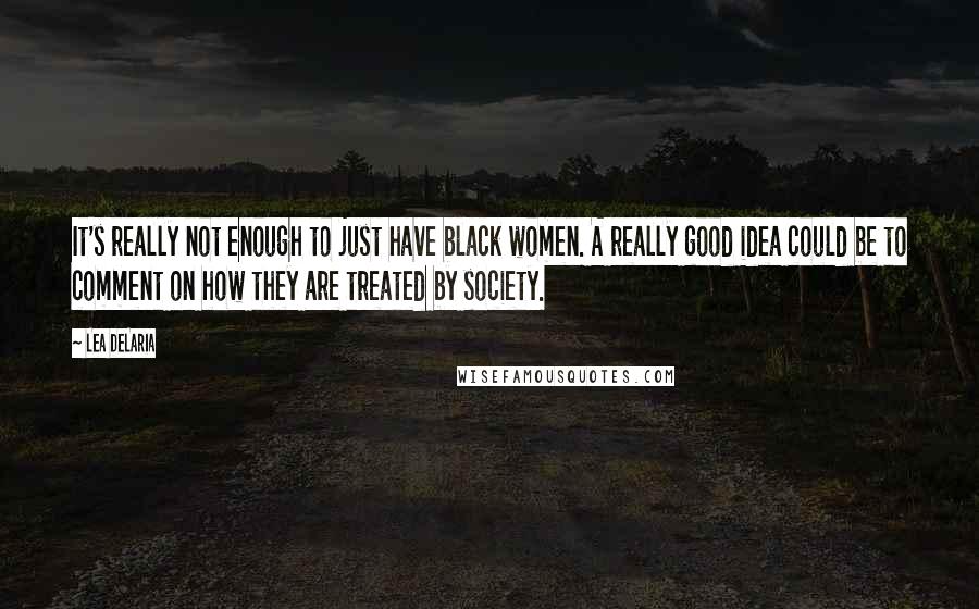 Lea DeLaria Quotes: It's really not enough to just have black women. A really good idea could be to comment on how they are treated by society.