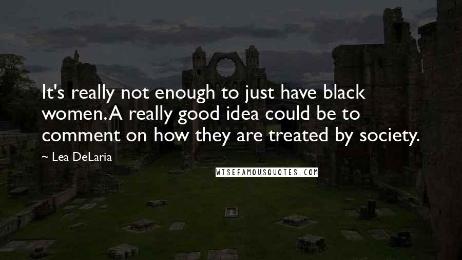 Lea DeLaria Quotes: It's really not enough to just have black women. A really good idea could be to comment on how they are treated by society.