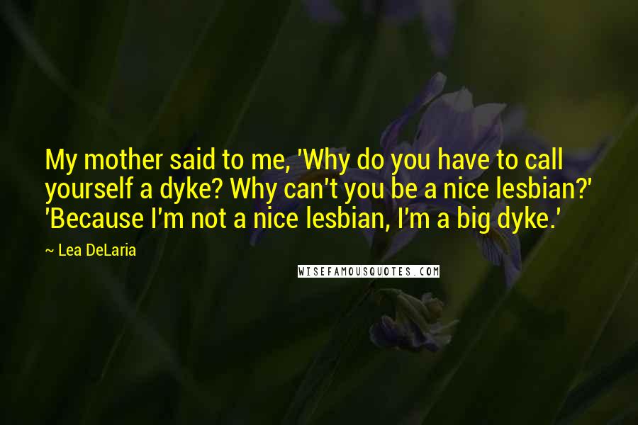 Lea DeLaria Quotes: My mother said to me, 'Why do you have to call yourself a dyke? Why can't you be a nice lesbian?' 'Because I'm not a nice lesbian, I'm a big dyke.'