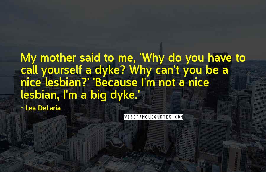 Lea DeLaria Quotes: My mother said to me, 'Why do you have to call yourself a dyke? Why can't you be a nice lesbian?' 'Because I'm not a nice lesbian, I'm a big dyke.'