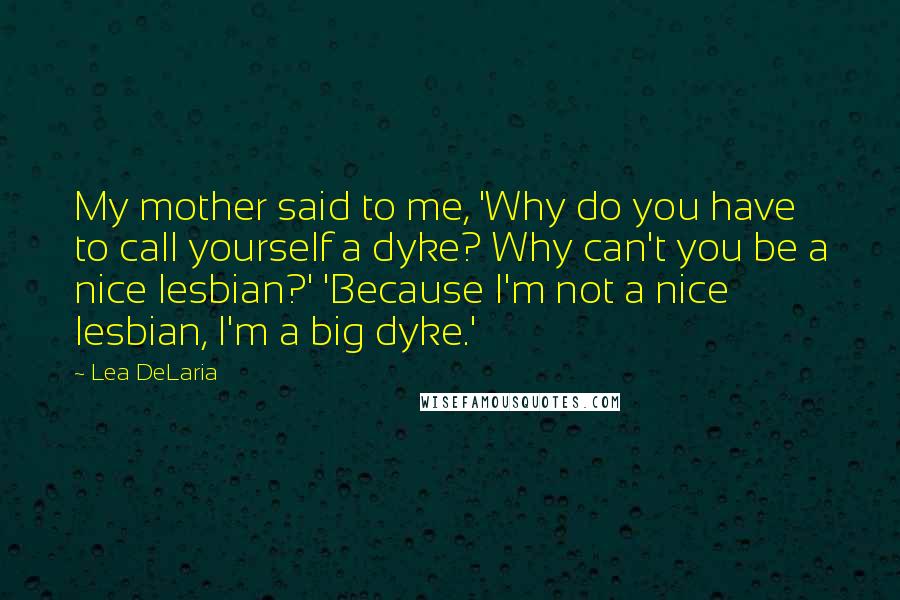 Lea DeLaria Quotes: My mother said to me, 'Why do you have to call yourself a dyke? Why can't you be a nice lesbian?' 'Because I'm not a nice lesbian, I'm a big dyke.'