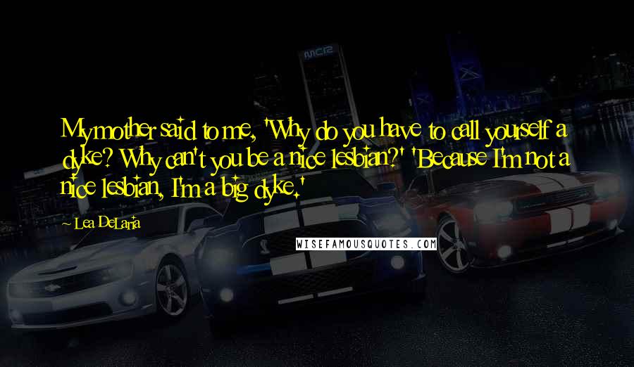 Lea DeLaria Quotes: My mother said to me, 'Why do you have to call yourself a dyke? Why can't you be a nice lesbian?' 'Because I'm not a nice lesbian, I'm a big dyke.'