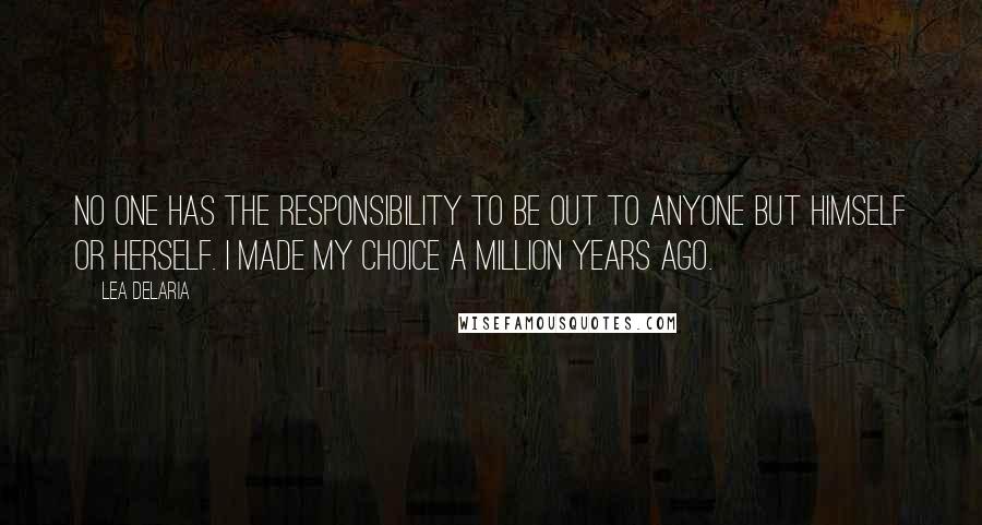 Lea DeLaria Quotes: No one has the responsibility to be out to anyone but himself or herself. I made my choice a million years ago.
