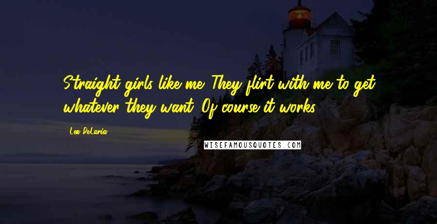 Lea DeLaria Quotes: Straight girls like me. They flirt with me to get whatever they want. Of course it works.