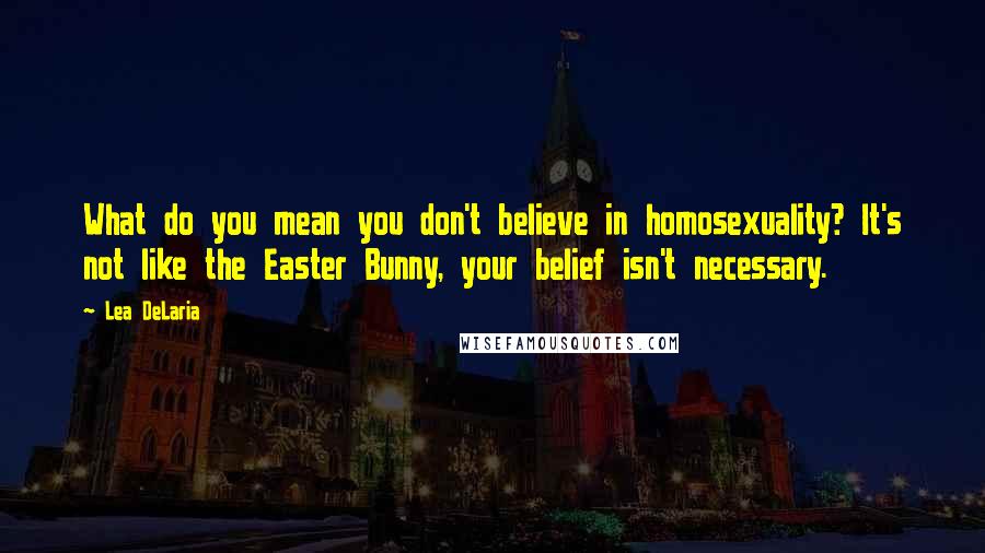 Lea DeLaria Quotes: What do you mean you don't believe in homosexuality? It's not like the Easter Bunny, your belief isn't necessary.