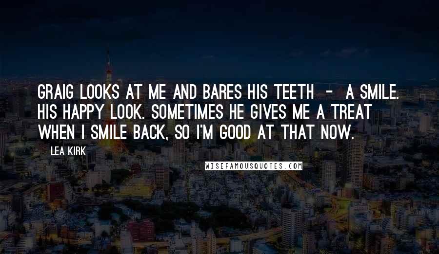 Lea Kirk Quotes: Graig looks at me and bares his teeth  -  a smile. His happy look. Sometimes he gives me a treat when I smile back, so I'm good at that now.