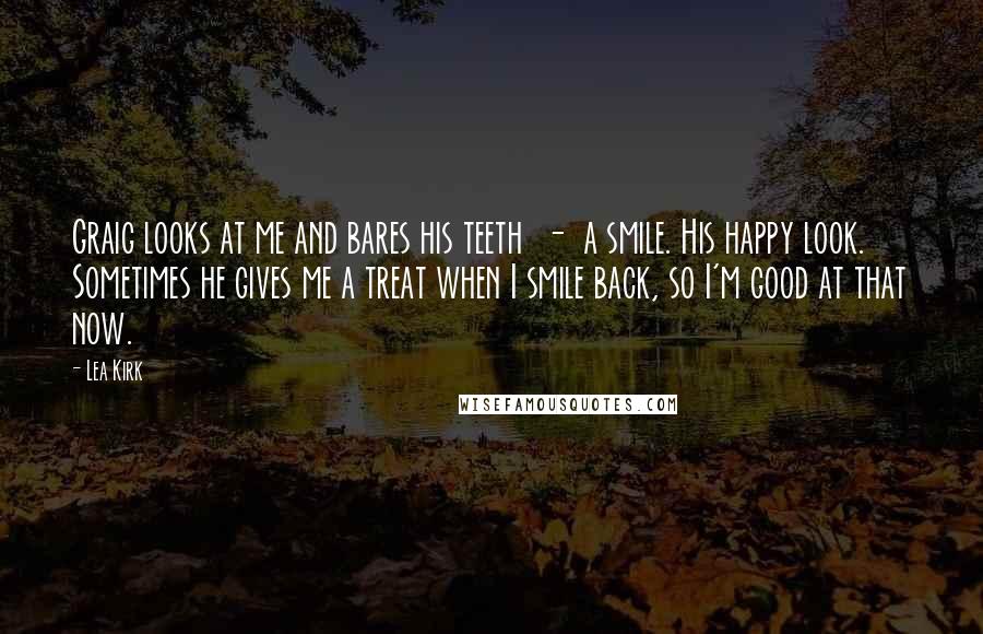 Lea Kirk Quotes: Graig looks at me and bares his teeth  -  a smile. His happy look. Sometimes he gives me a treat when I smile back, so I'm good at that now.