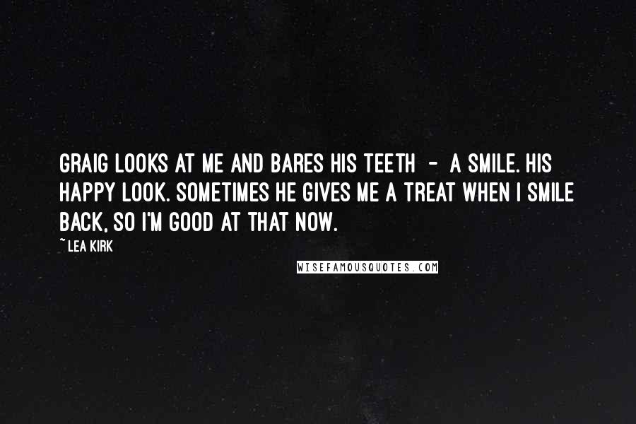 Lea Kirk Quotes: Graig looks at me and bares his teeth  -  a smile. His happy look. Sometimes he gives me a treat when I smile back, so I'm good at that now.
