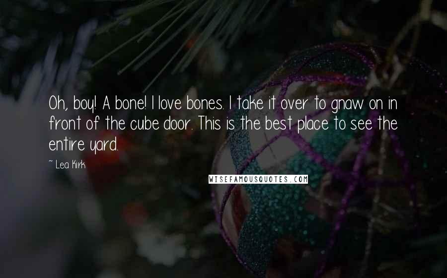 Lea Kirk Quotes: Oh, boy! A bone! I love bones. I take it over to gnaw on in front of the cube door. This is the best place to see the entire yard.