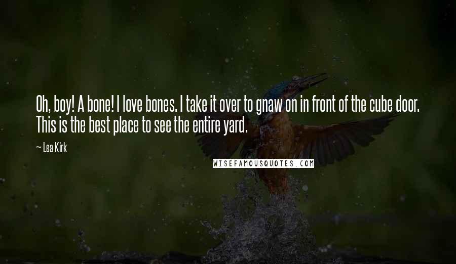 Lea Kirk Quotes: Oh, boy! A bone! I love bones. I take it over to gnaw on in front of the cube door. This is the best place to see the entire yard.