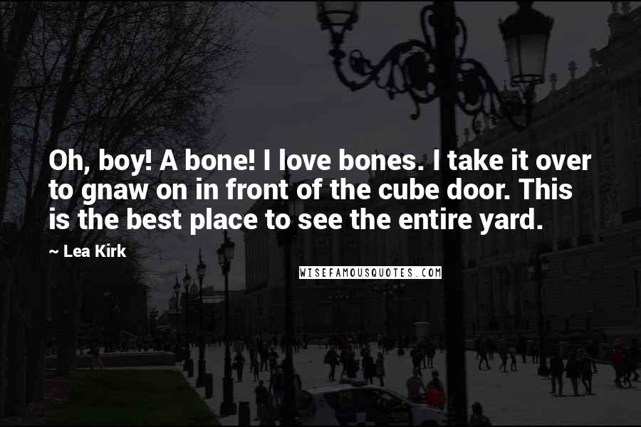 Lea Kirk Quotes: Oh, boy! A bone! I love bones. I take it over to gnaw on in front of the cube door. This is the best place to see the entire yard.