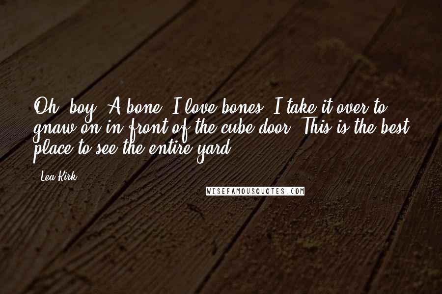Lea Kirk Quotes: Oh, boy! A bone! I love bones. I take it over to gnaw on in front of the cube door. This is the best place to see the entire yard.