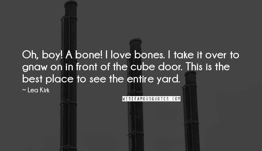 Lea Kirk Quotes: Oh, boy! A bone! I love bones. I take it over to gnaw on in front of the cube door. This is the best place to see the entire yard.