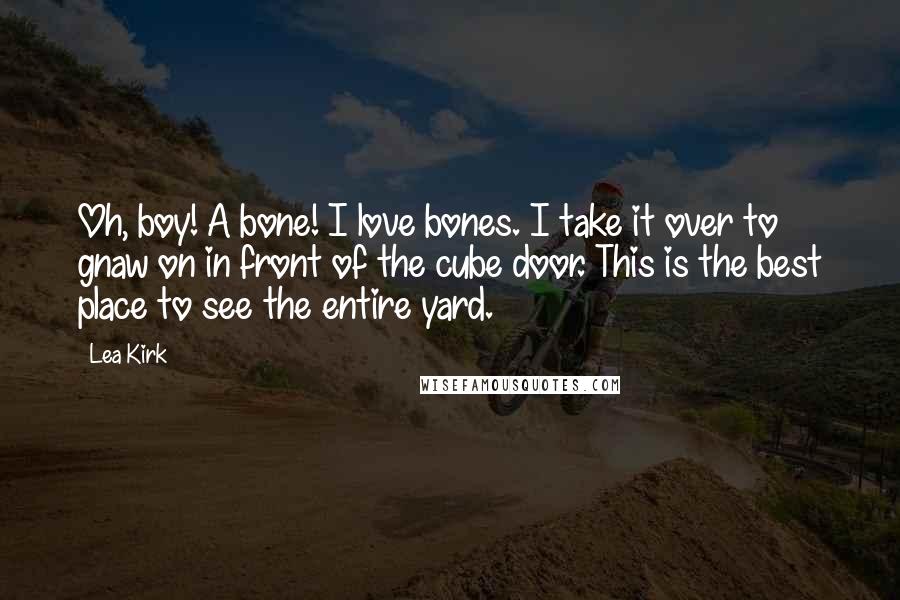 Lea Kirk Quotes: Oh, boy! A bone! I love bones. I take it over to gnaw on in front of the cube door. This is the best place to see the entire yard.