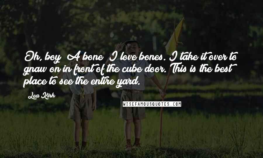 Lea Kirk Quotes: Oh, boy! A bone! I love bones. I take it over to gnaw on in front of the cube door. This is the best place to see the entire yard.