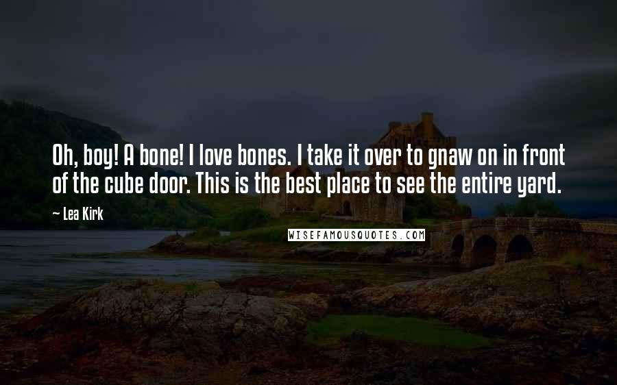 Lea Kirk Quotes: Oh, boy! A bone! I love bones. I take it over to gnaw on in front of the cube door. This is the best place to see the entire yard.