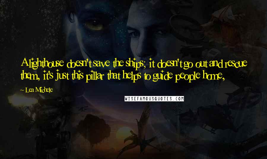 Lea Michele Quotes: A lighthouse doesn't save the ships; it doesn't go out and rescue them, it's just this pillar that helps to guide people home,