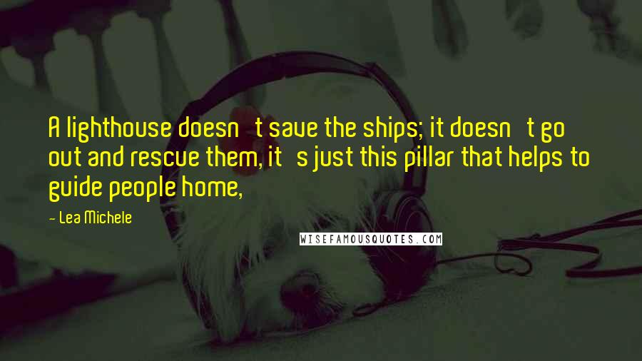 Lea Michele Quotes: A lighthouse doesn't save the ships; it doesn't go out and rescue them, it's just this pillar that helps to guide people home,