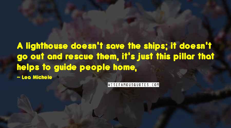 Lea Michele Quotes: A lighthouse doesn't save the ships; it doesn't go out and rescue them, it's just this pillar that helps to guide people home,