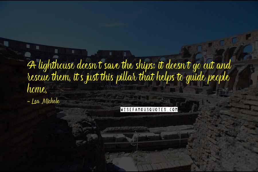 Lea Michele Quotes: A lighthouse doesn't save the ships; it doesn't go out and rescue them, it's just this pillar that helps to guide people home,