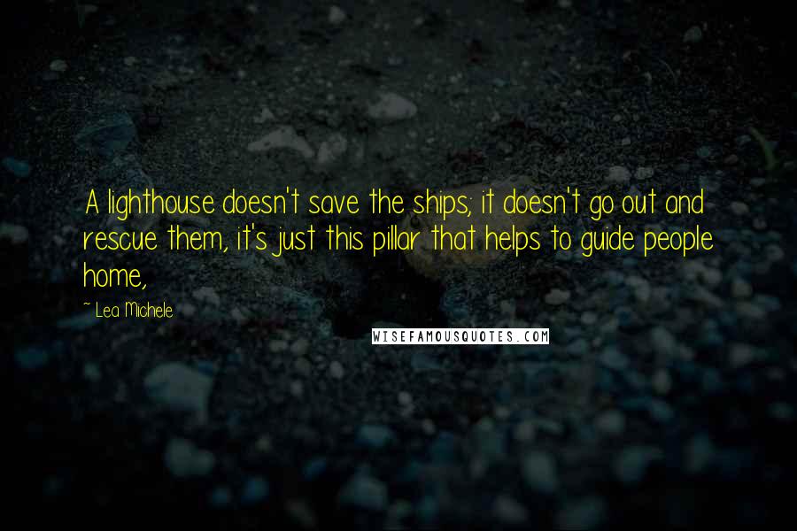 Lea Michele Quotes: A lighthouse doesn't save the ships; it doesn't go out and rescue them, it's just this pillar that helps to guide people home,