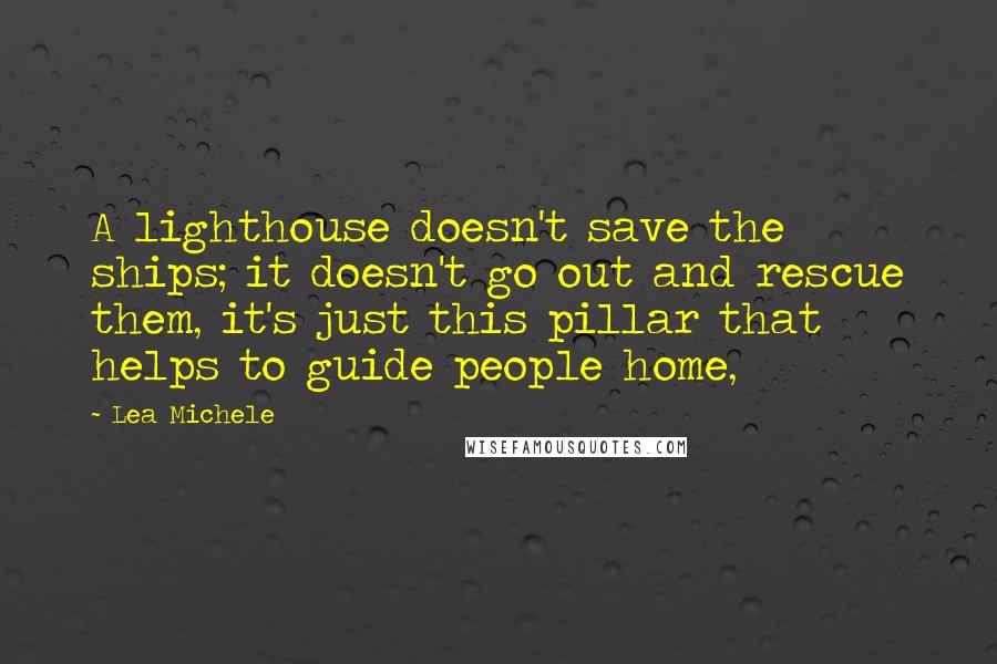 Lea Michele Quotes: A lighthouse doesn't save the ships; it doesn't go out and rescue them, it's just this pillar that helps to guide people home,