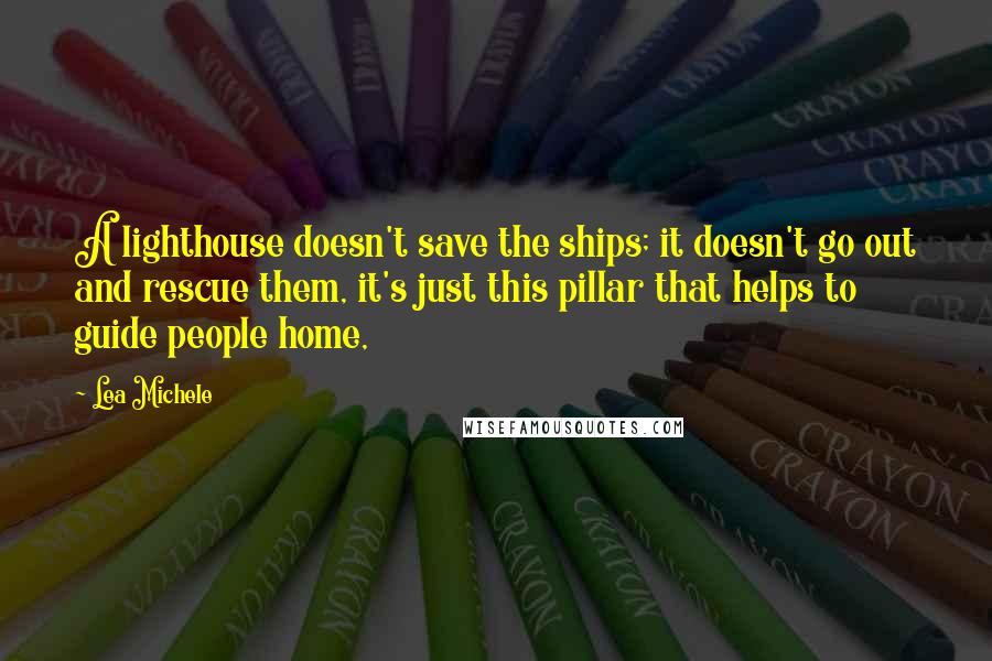 Lea Michele Quotes: A lighthouse doesn't save the ships; it doesn't go out and rescue them, it's just this pillar that helps to guide people home,