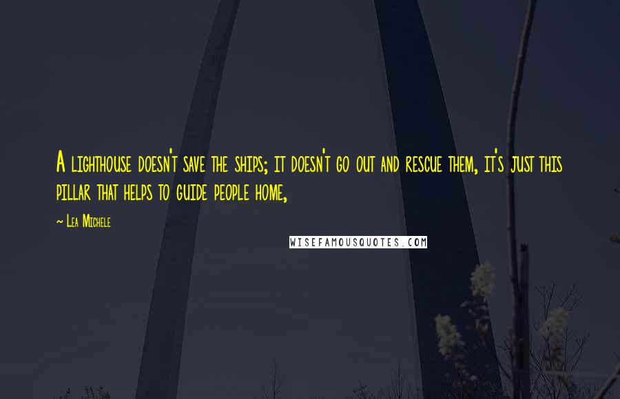 Lea Michele Quotes: A lighthouse doesn't save the ships; it doesn't go out and rescue them, it's just this pillar that helps to guide people home,