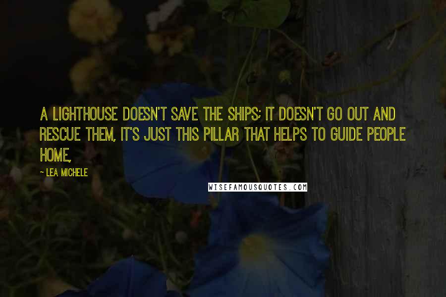 Lea Michele Quotes: A lighthouse doesn't save the ships; it doesn't go out and rescue them, it's just this pillar that helps to guide people home,