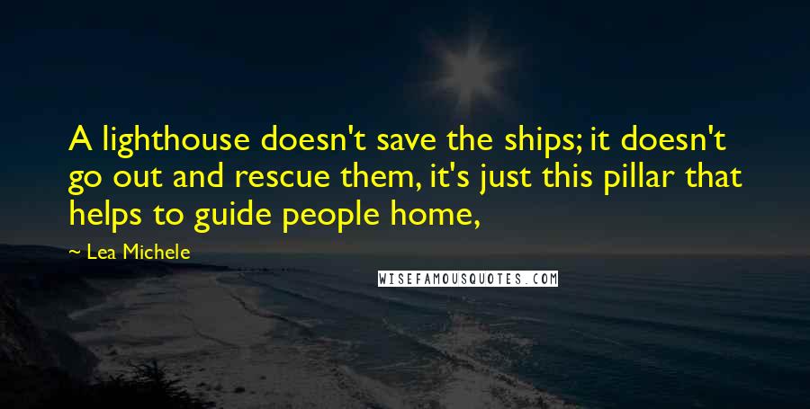 Lea Michele Quotes: A lighthouse doesn't save the ships; it doesn't go out and rescue them, it's just this pillar that helps to guide people home,