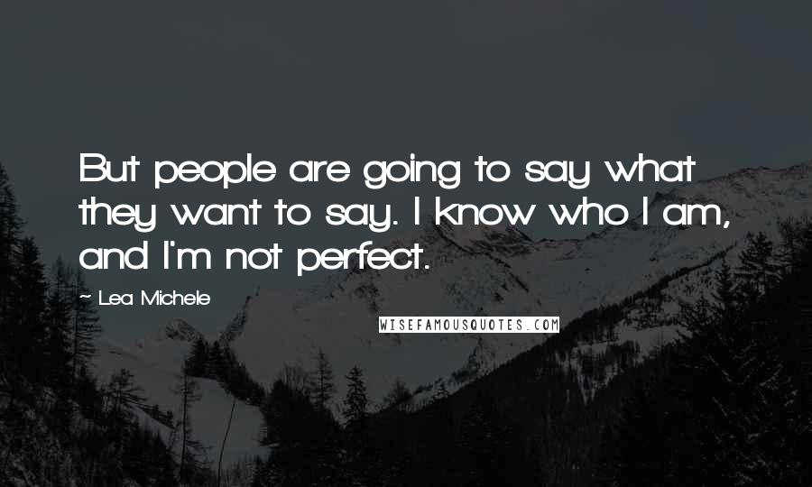 Lea Michele Quotes: But people are going to say what they want to say. I know who I am, and I'm not perfect.