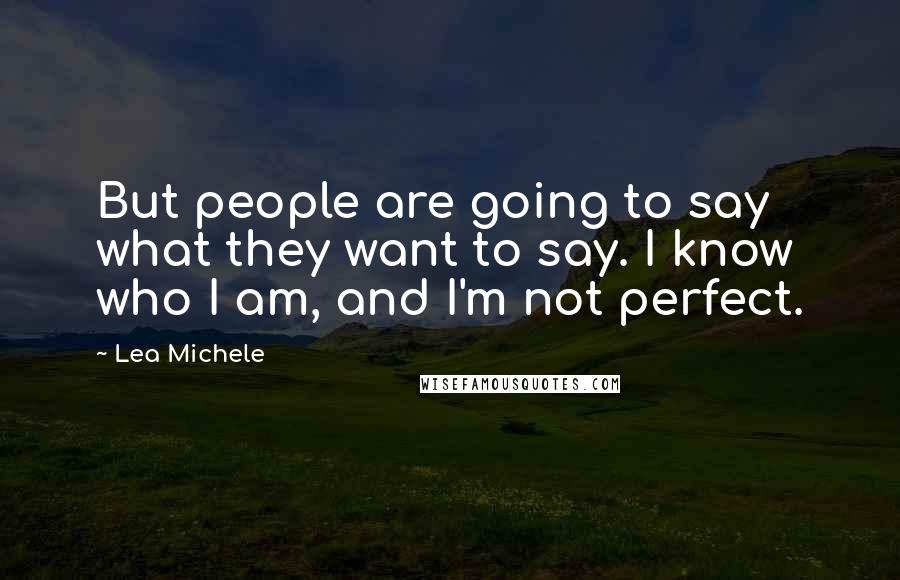 Lea Michele Quotes: But people are going to say what they want to say. I know who I am, and I'm not perfect.