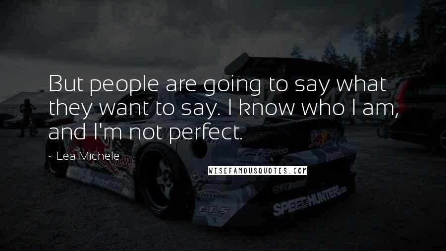 Lea Michele Quotes: But people are going to say what they want to say. I know who I am, and I'm not perfect.