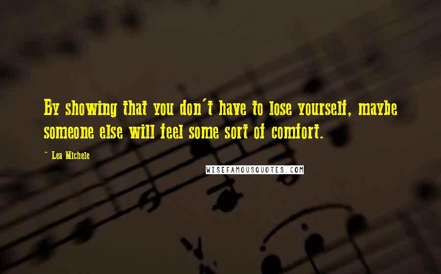 Lea Michele Quotes: By showing that you don't have to lose yourself, maybe someone else will feel some sort of comfort.