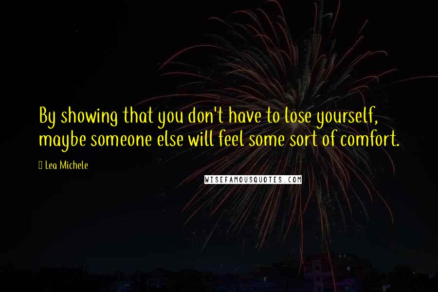 Lea Michele Quotes: By showing that you don't have to lose yourself, maybe someone else will feel some sort of comfort.