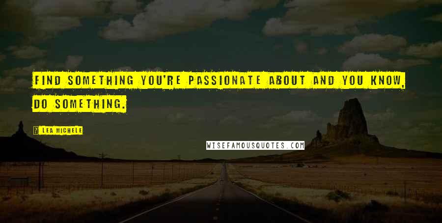 Lea Michele Quotes: Find something you're passionate about and you know, do something.