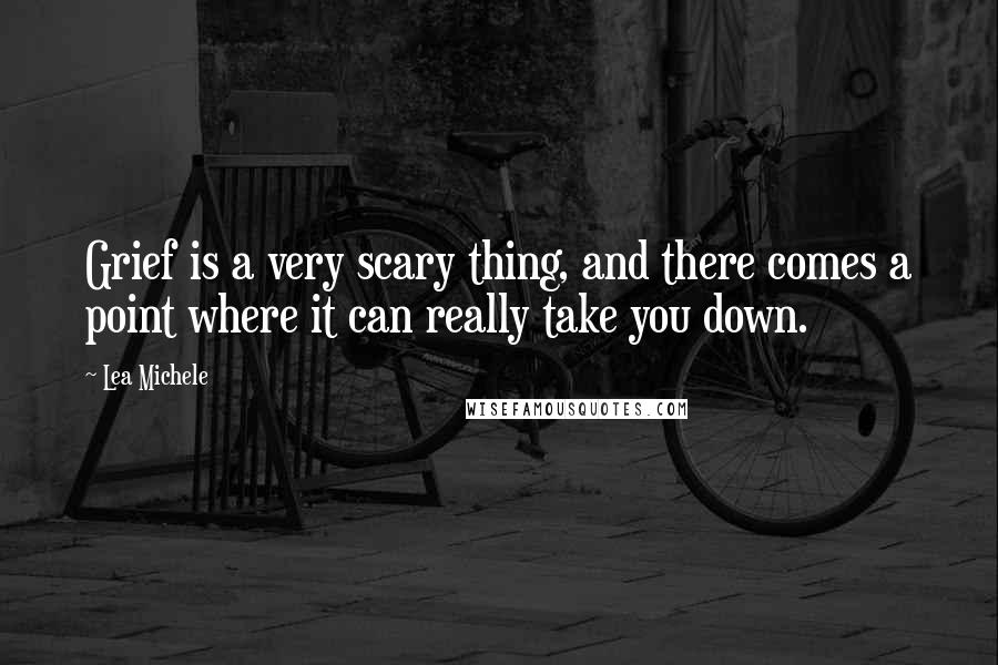 Lea Michele Quotes: Grief is a very scary thing, and there comes a point where it can really take you down.