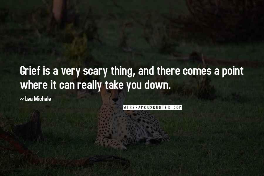 Lea Michele Quotes: Grief is a very scary thing, and there comes a point where it can really take you down.