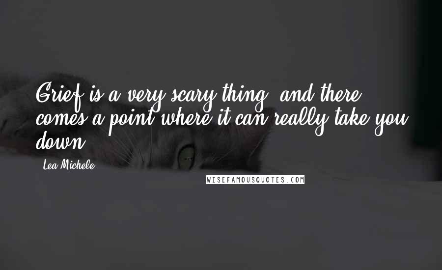 Lea Michele Quotes: Grief is a very scary thing, and there comes a point where it can really take you down.