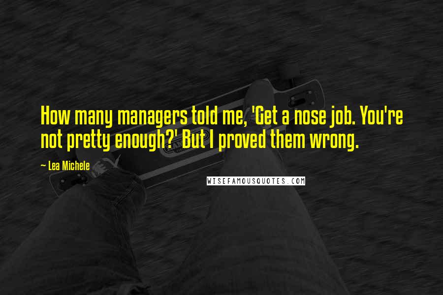 Lea Michele Quotes: How many managers told me, 'Get a nose job. You're not pretty enough?' But I proved them wrong.