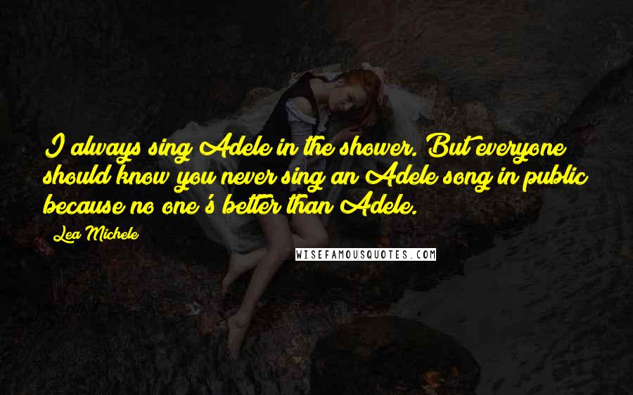 Lea Michele Quotes: I always sing Adele in the shower. But everyone should know you never sing an Adele song in public because no one's better than Adele.