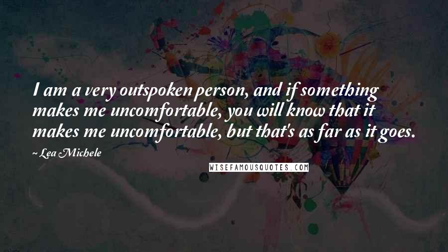 Lea Michele Quotes: I am a very outspoken person, and if something makes me uncomfortable, you will know that it makes me uncomfortable, but that's as far as it goes.